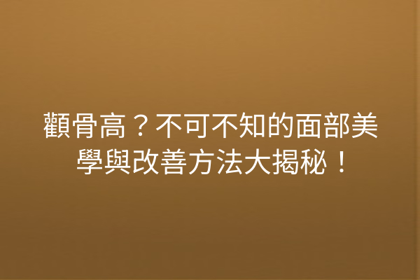 顴骨高？不可不知的面部美學與改善方法大揭秘！