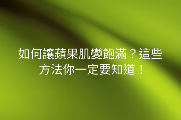 如何讓蘋果肌變飽滿？這些方法你一定要知道！