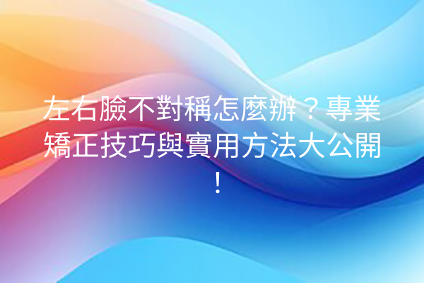 左右臉不對稱怎麼辦？專業矯正技巧與實用方法大公開！