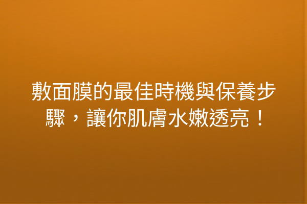 敷面膜的最佳時機與保養步驟，讓你肌膚水嫩透亮！