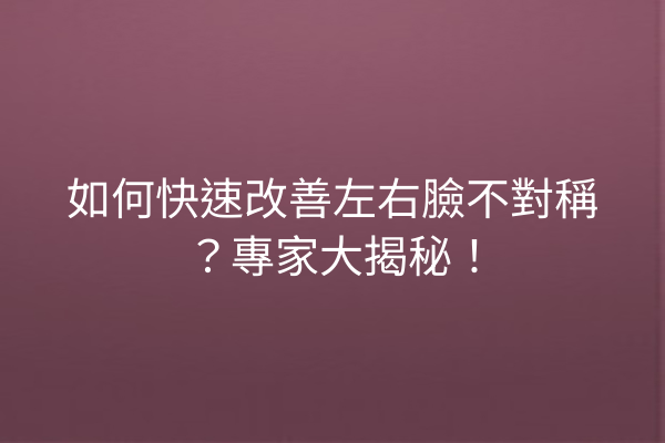 如何快速改善左右臉不對稱？專家大揭秘！