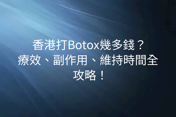 香港打Botox幾多錢？療效、副作用、維持時間全攻略！