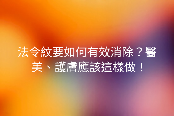 法令紋要如何有效消除？醫美、護膚應該這樣做！