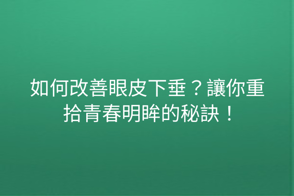 如何改善眼皮下垂？讓你重拾青春明眸的秘訣！