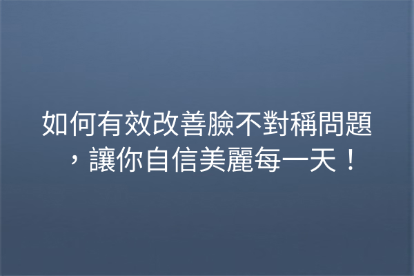 如何有效改善臉不對稱問題，讓你自信美麗每一天！