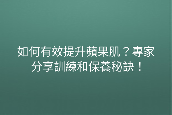 如何有效提升蘋果肌？專家分享訓練和保養秘訣！