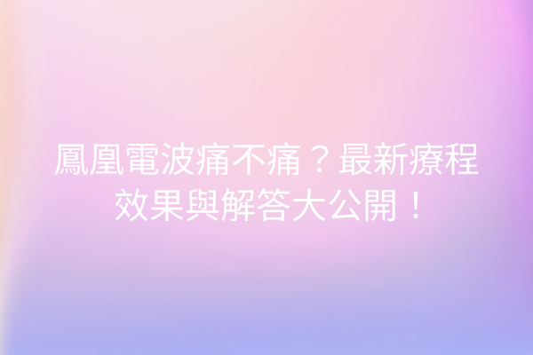 鳳凰電波痛不痛？最新療程效果與解答大公開！