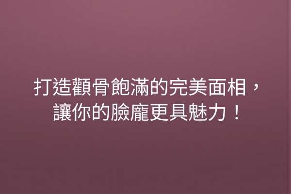 打造顴骨飽滿的完美面相，讓你的臉龐更具魅力！