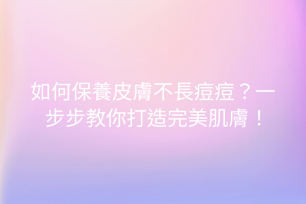 如何保養皮膚不長痘痘？一步步教你打造完美肌膚！