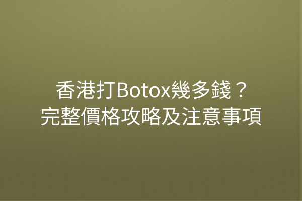 香港打Botox幾多錢？完整價格攻略及注意事項