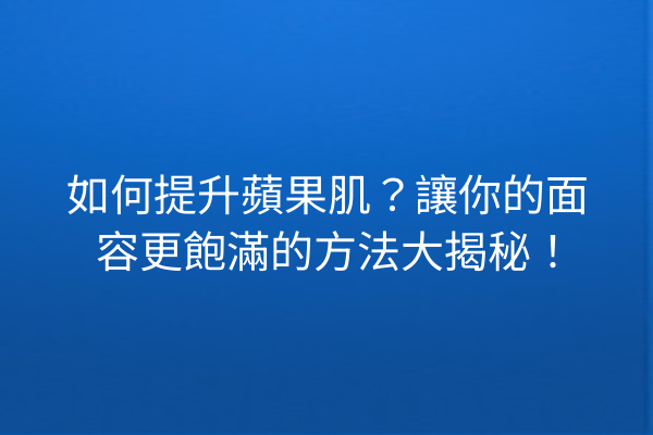 如何提升蘋果肌？讓你的面容更飽滿的方法大揭秘！