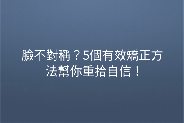 臉不對稱？5個有效矯正方法幫你重拾自信！