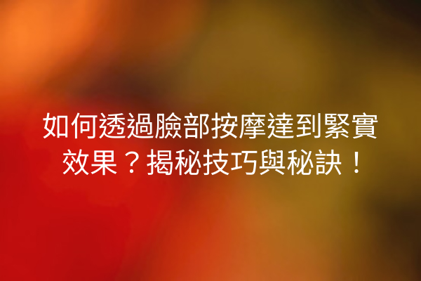 如何透過臉部按摩達到緊實效果？揭秘技巧與秘訣！