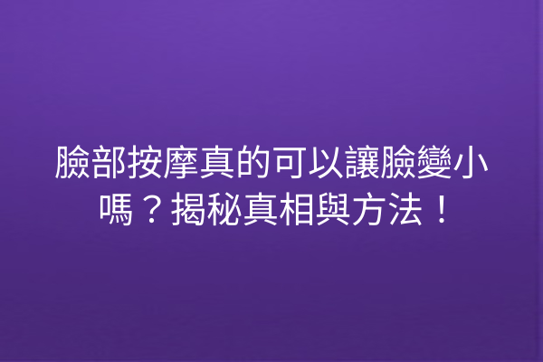 臉部按摩真的可以讓臉變小嗎？揭秘真相與方法！