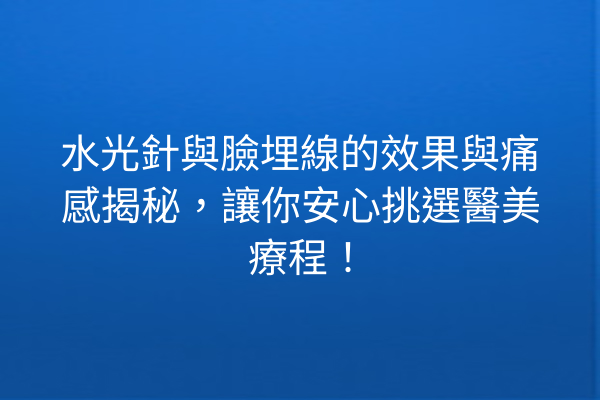 水光針與臉埋線的效果與痛感揭秘，讓你安心挑選醫美療程！