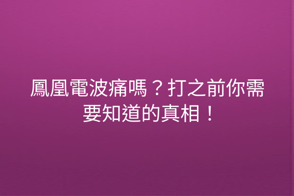 鳳凰電波痛嗎？打之前你需要知道的真相！