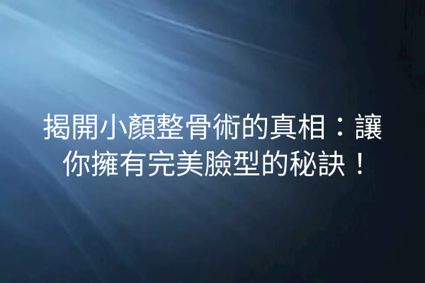 揭開小顏整骨術的真相：讓你擁有完美臉型的秘訣！