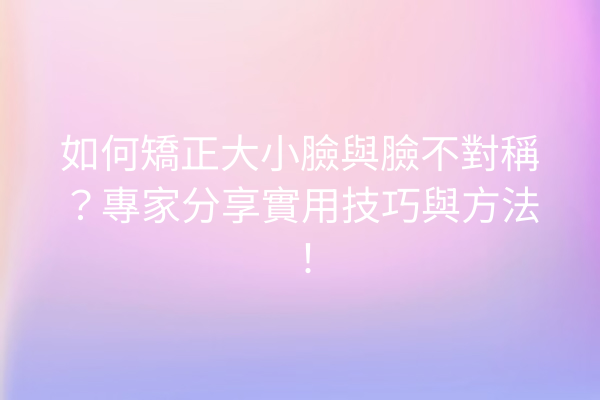 如何矯正大小臉與臉不對稱？專家分享實用技巧與方法！