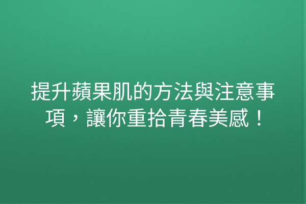 提升蘋果肌的方法與注意事項，讓你重拾青春美感！