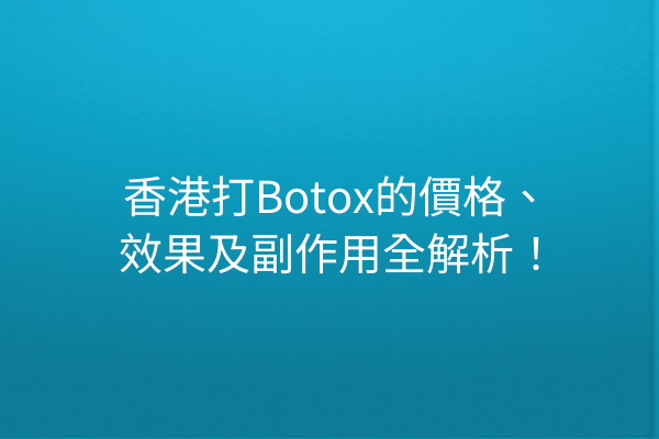 香港打Botox的價格、效果及副作用全解析！