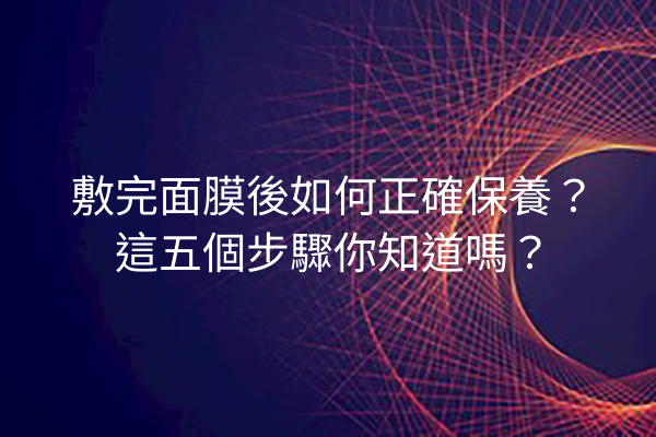 敷完面膜後如何正確保養？這五個步驟你知道嗎？