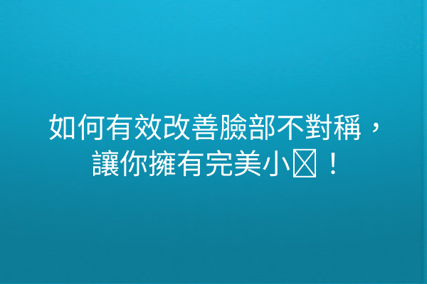 如何有效改善臉部不對稱，讓你擁有完美小顔！