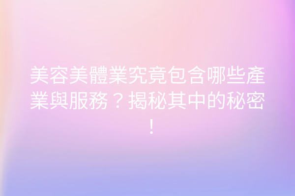 美容美體業究竟包含哪些產業與服務？揭秘其中的秘密！