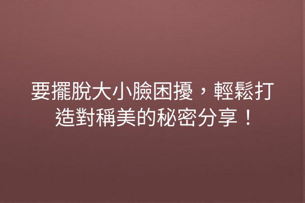 要擺脫大小臉困擾，輕鬆打造對稱美的秘密分享！