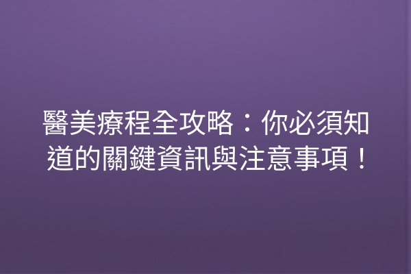 醫美療程全攻略：你必須知道的關鍵資訊與注意事項！