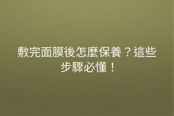 敷完面膜後怎麼保養？這些步驟必懂！