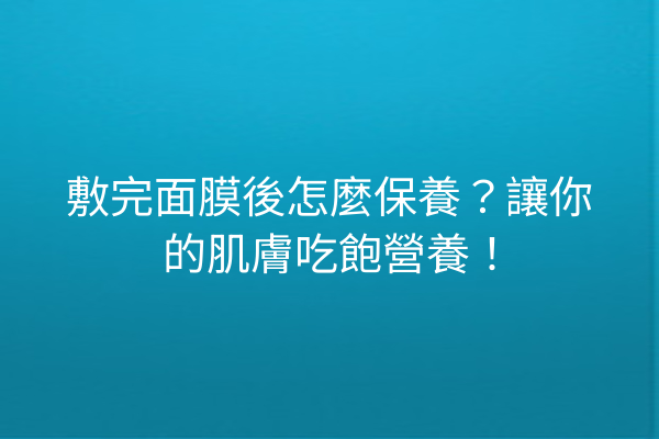 敷完面膜後怎麼保養？讓你的肌膚吃飽營養！