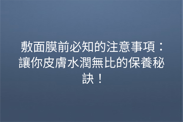 敷面膜前必知的注意事項：讓你皮膚水潤無比的保養秘訣！