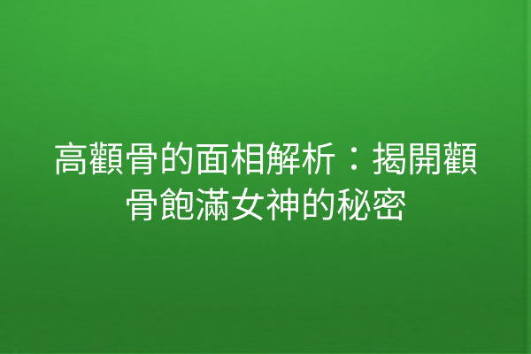 高顴骨的面相解析：揭開顴骨飽滿女神的秘密