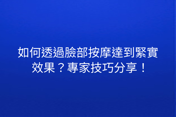 如何透過臉部按摩達到緊實效果？專家技巧分享！