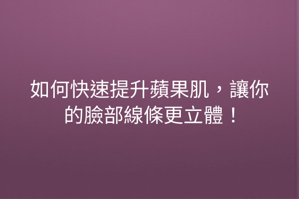 如何快速提升蘋果肌，讓你的臉部線條更立體！