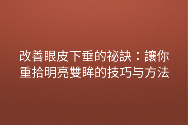 改善眼皮下垂的祕訣：讓你重拾明亮雙眸的技巧与方法