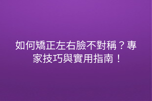 如何矯正左右臉不對稱？專家技巧與實用指南！