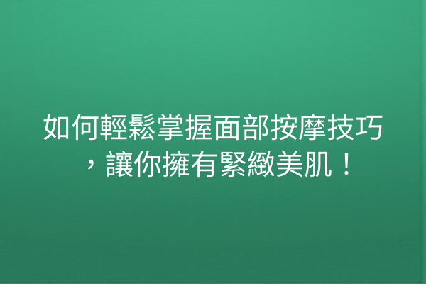 如何輕鬆掌握面部按摩技巧，讓你擁有緊緻美肌！