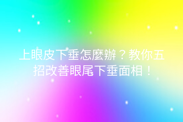 上眼皮下垂怎麼辦？教你五招改善眼尾下垂面相！