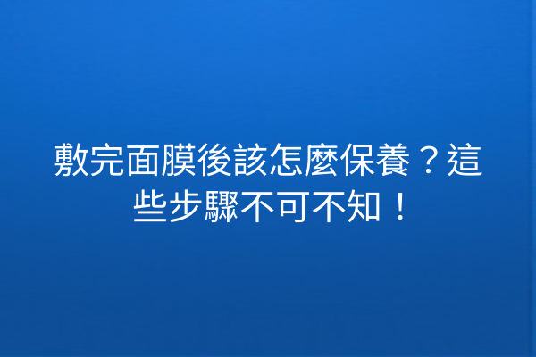 敷完面膜後該怎麼保養？這些步驟不可不知！