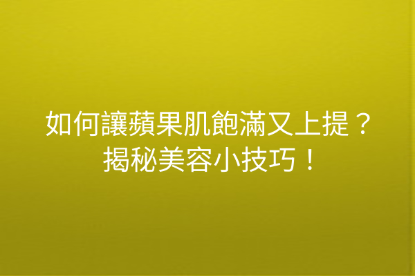 如何讓蘋果肌飽滿又上提？揭秘美容小技巧！