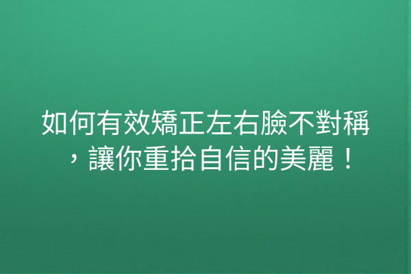 如何有效矯正左右臉不對稱，讓你重拾自信的美麗！