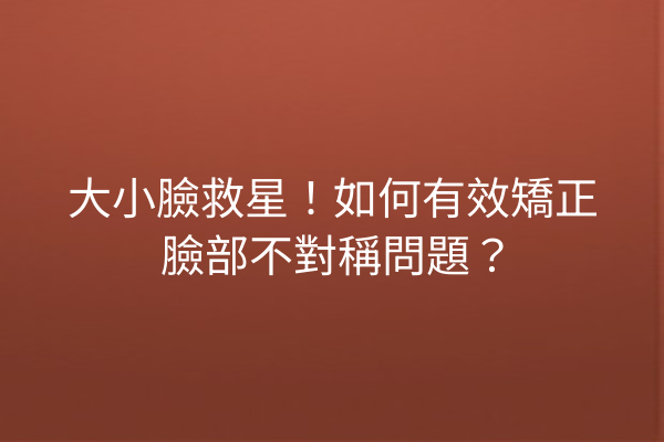 大小臉救星！如何有效矯正臉部不對稱問題？