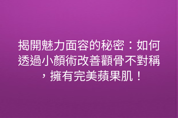 揭開魅力面容的秘密：如何透過小顏術改善顴骨不對稱，擁有完美蘋果肌！