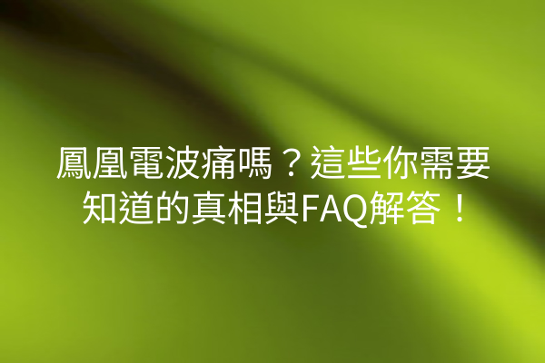 鳳凰電波痛嗎？這些你需要知道的真相與FAQ解答！