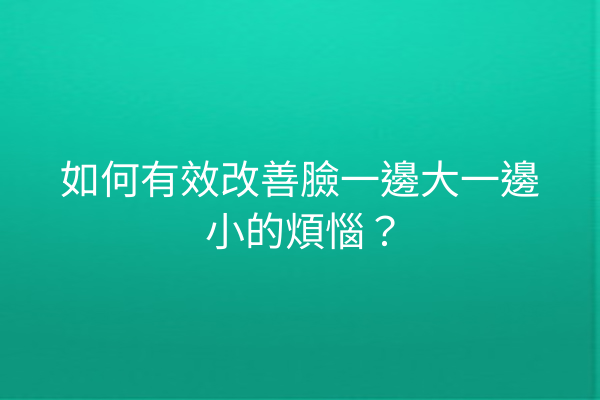 如何有效改善臉一邊大一邊小的煩惱？