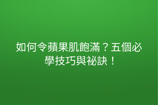 如何令蘋果肌飽滿？五個必學技巧與祕訣！