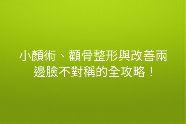 小顏術、顴骨整形與改善兩邊臉不對稱的全攻略！