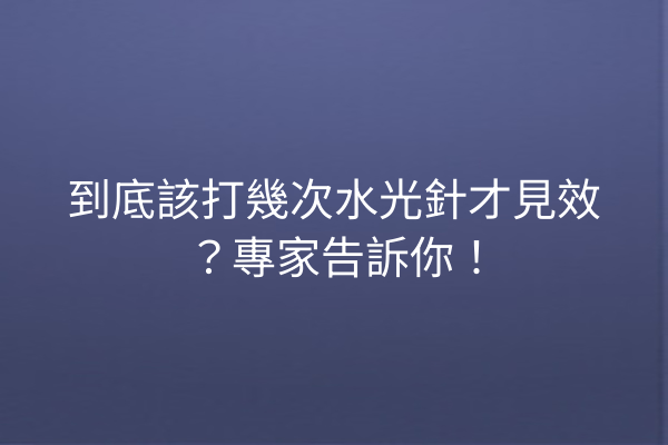 到底該打幾次水光針才見效？專家告訴你！