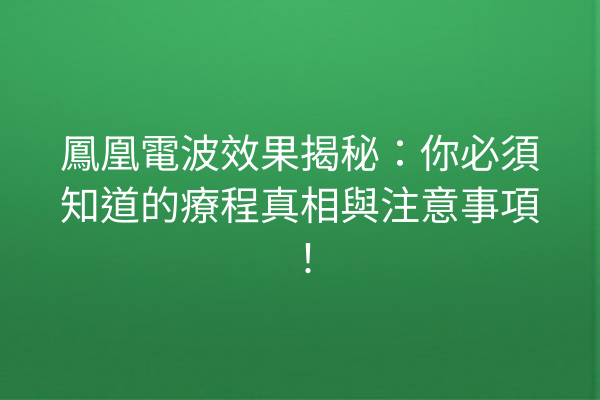 鳳凰電波效果揭秘：你必須知道的療程真相與注意事項！